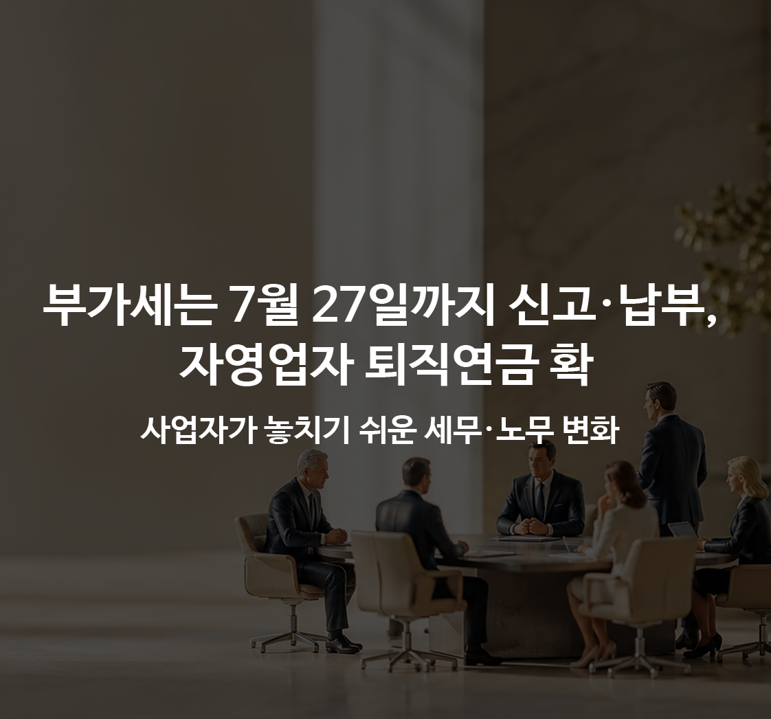 부가세는 7월 27일까지 신고·납부, 자영업자 퇴직연금 확대… 사업자가 놓치기 쉬운 세무·노무 변화